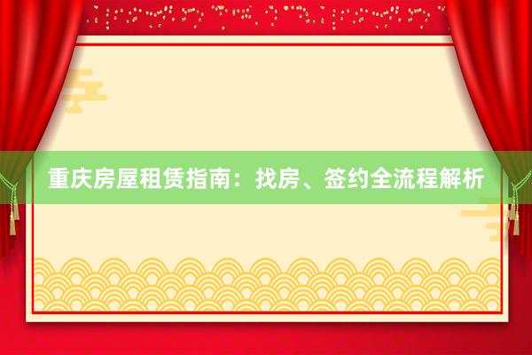 重庆房屋租赁指南：找房、签约全流程解析