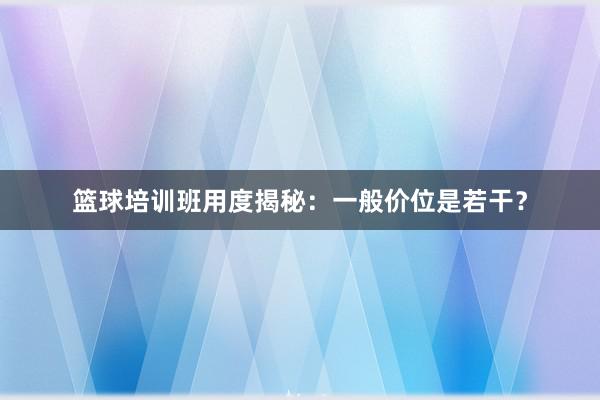 篮球培训班用度揭秘：一般价位是若干？